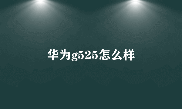 华为g525怎么样