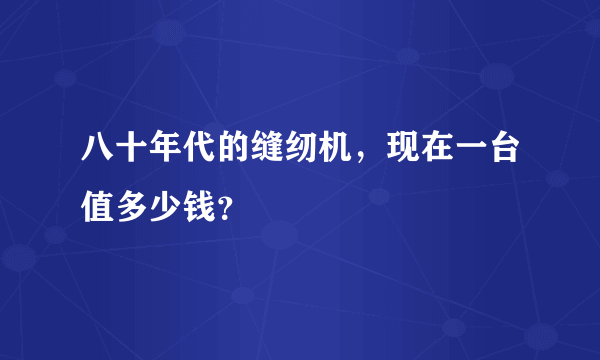 八十年代的缝纫机，现在一台值多少钱？