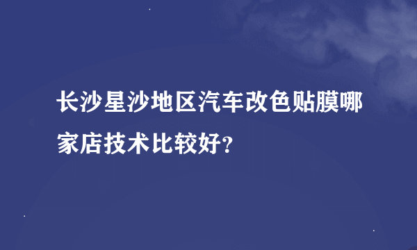 长沙星沙地区汽车改色贴膜哪家店技术比较好？