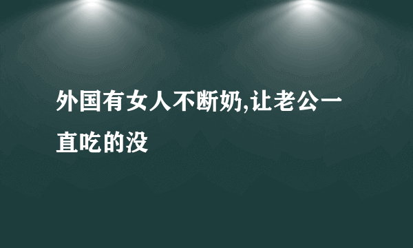 外国有女人不断奶,让老公一直吃的没