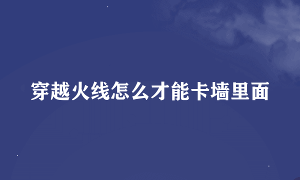 穿越火线怎么才能卡墙里面