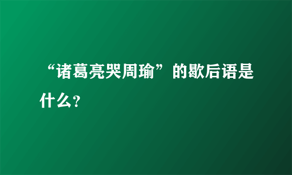 “诸葛亮哭周瑜”的歇后语是什么？