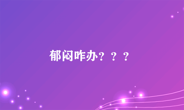 郁闷咋办？？？