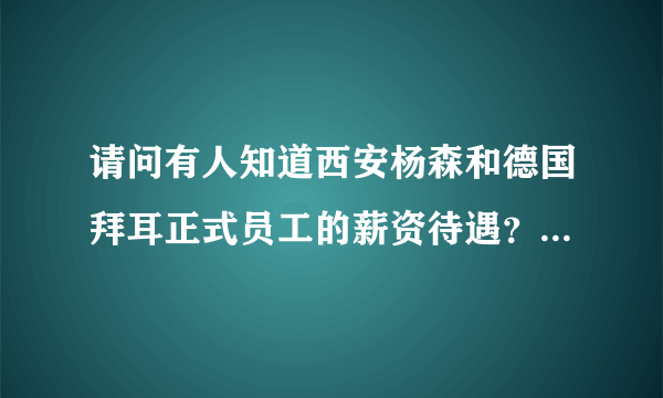 请问有人知道西安杨森和德国拜耳正式员工的薪资待遇？以及大连地区两者的普药和特药的市场？