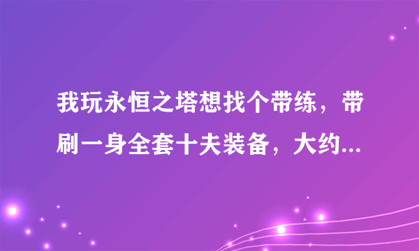 我玩永恒之塔想找个带练，带刷一身全套十夫装备，大约要多少钱？找谁带练呢？