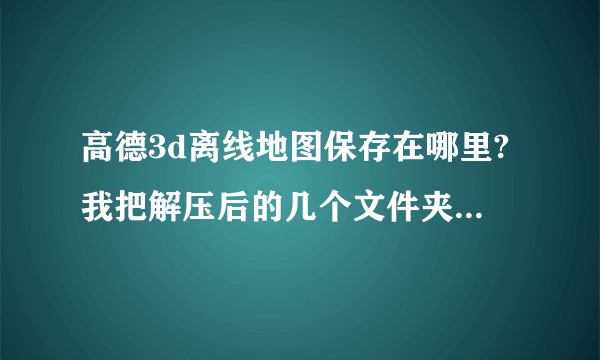 高德3d离线地图保存在哪里?我把解压后的几个文件夹直接丢在H:\autonavidata50\mapdata\3ddata\datam1