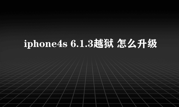 iphone4s 6.1.3越狱 怎么升级