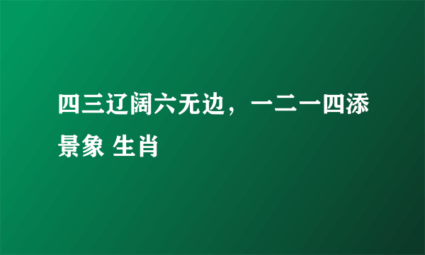 四三辽阔六无边，一二一四添景象 生肖