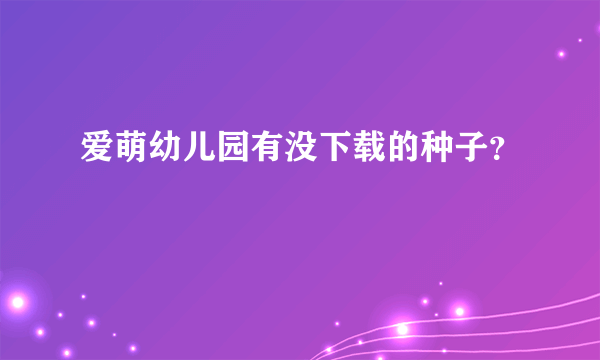 爱萌幼儿园有没下载的种子？