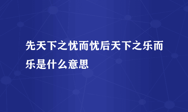 先天下之忧而忧后天下之乐而乐是什么意思