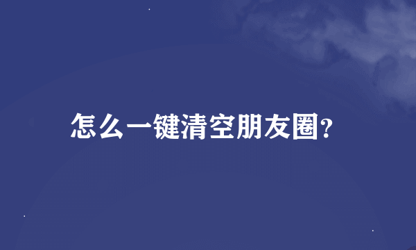 怎么一键清空朋友圈？