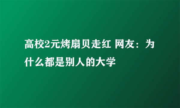 高校2元烤扇贝走红 网友：为什么都是别人的大学