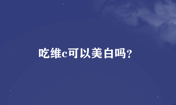 吃维c可以美白吗？