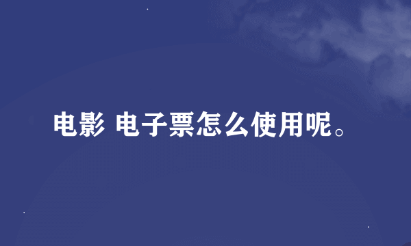 电影 电子票怎么使用呢。