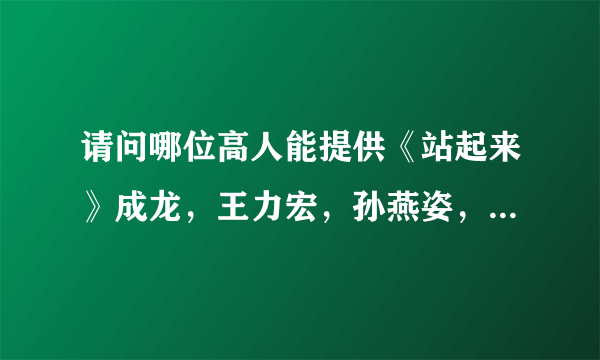 请问哪位高人能提供《站起来》成龙，王力宏，孙燕姿，韩红版的MV版伴奏，要有字幕那种！急用，万分感谢!