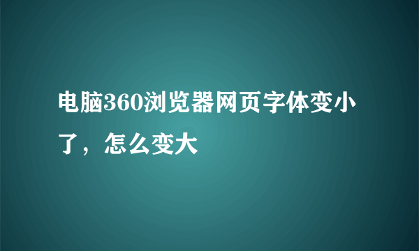 电脑360浏览器网页字体变小了，怎么变大