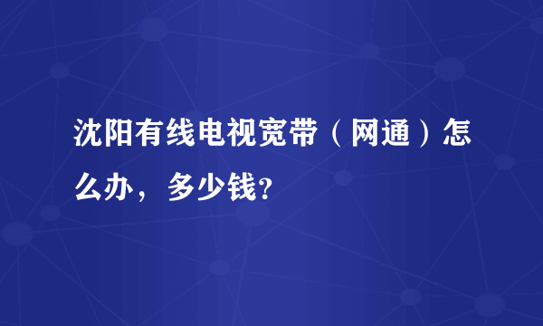 沈阳有线电视宽带（网通）怎么办，多少钱？