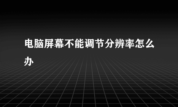 电脑屏幕不能调节分辨率怎么办