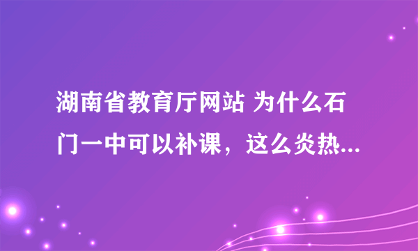 湖南省教育厅网站 为什么石门一中可以补课，这么炎热的天，教室宿舍都没有空调