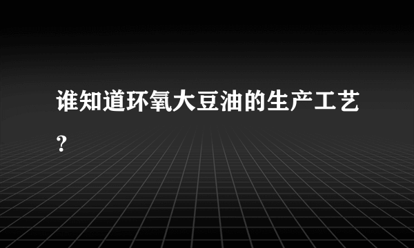 谁知道环氧大豆油的生产工艺？