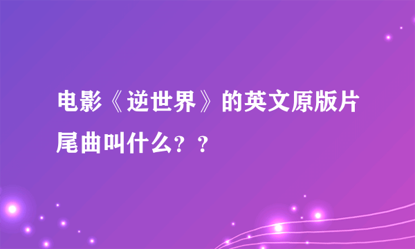 电影《逆世界》的英文原版片尾曲叫什么？？