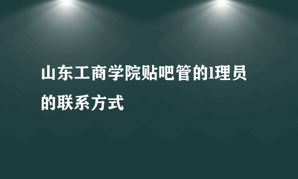 山东工商学院贴吧管的l理员的联系方式