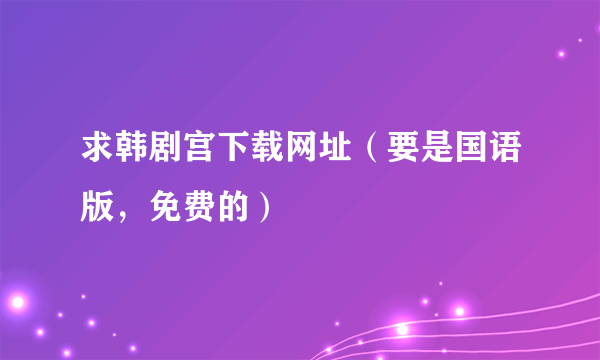 求韩剧宫下载网址（要是国语版，免费的）