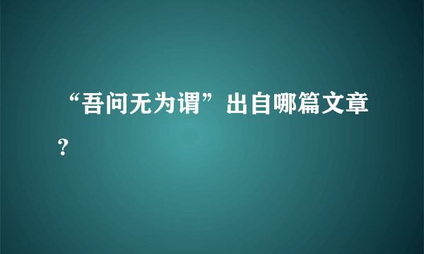 “吾问无为谓”出自哪篇文章？