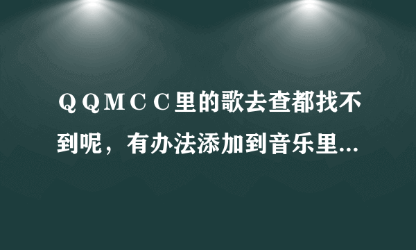 ＱＱＭＣＣ里的歌去查都找不到呢，有办法添加到音乐里去听吗？