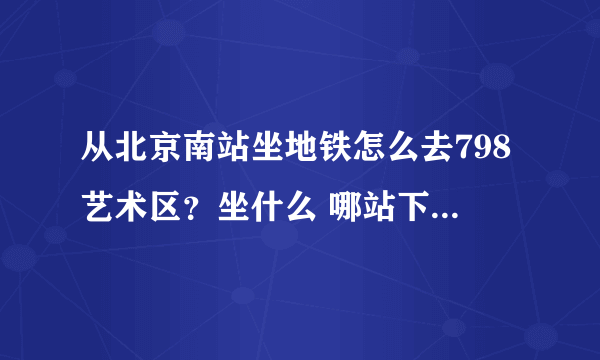 从北京南站坐地铁怎么去798艺术区？坐什么 哪站下？798门票？