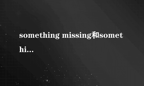 something missing和something missed有什么区别？