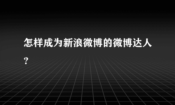 怎样成为新浪微博的微博达人？