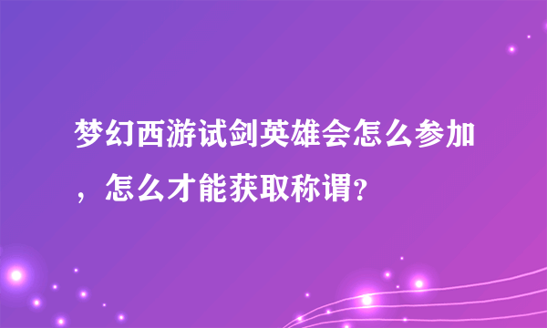 梦幻西游试剑英雄会怎么参加，怎么才能获取称谓？