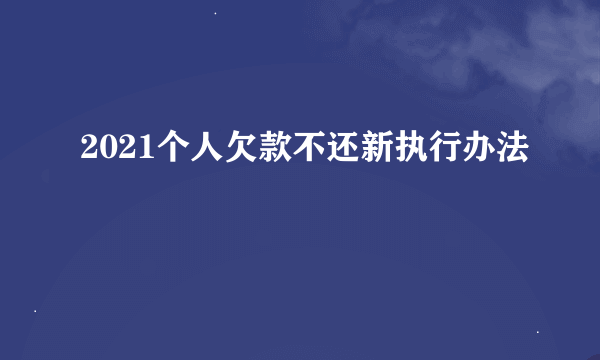 2021个人欠款不还新执行办法