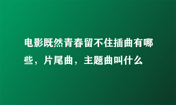 电影既然青春留不住插曲有哪些，片尾曲，主题曲叫什么