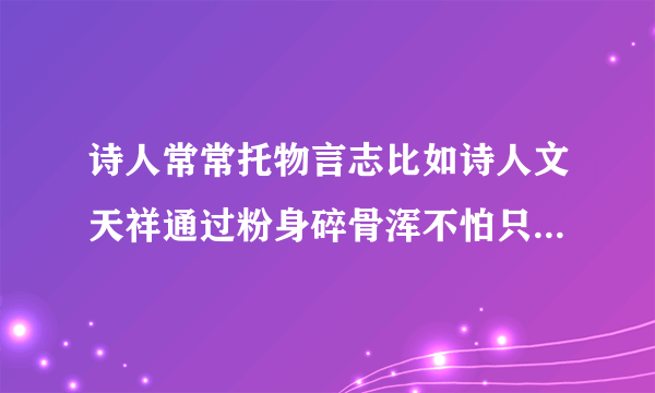 诗人常常托物言志比如诗人文天祥通过粉身碎骨浑不怕只留清白在人间来表达自己？