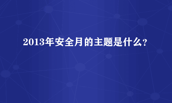 2013年安全月的主题是什么？