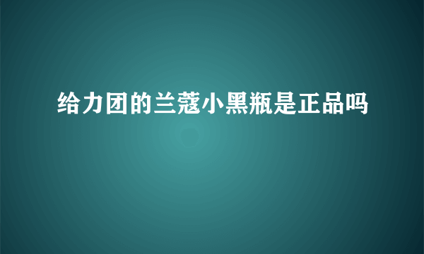 给力团的兰蔻小黑瓶是正品吗