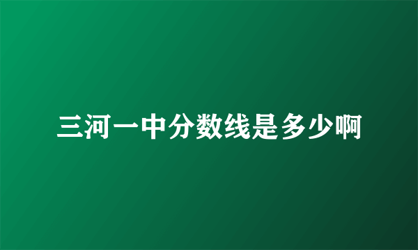 三河一中分数线是多少啊