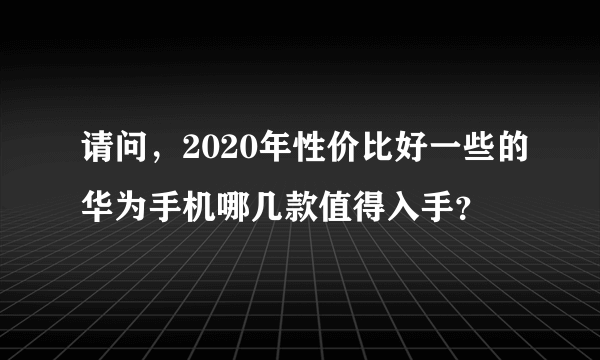 请问，2020年性价比好一些的华为手机哪几款值得入手？