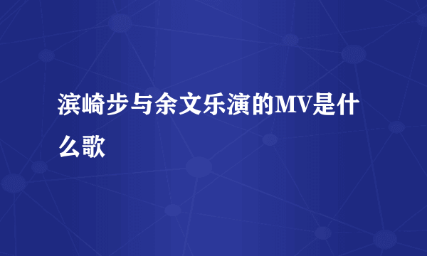 滨崎步与余文乐演的MV是什么歌