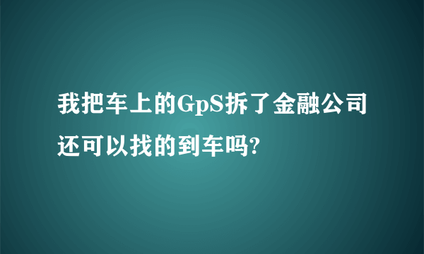 我把车上的GpS拆了金融公司还可以找的到车吗?