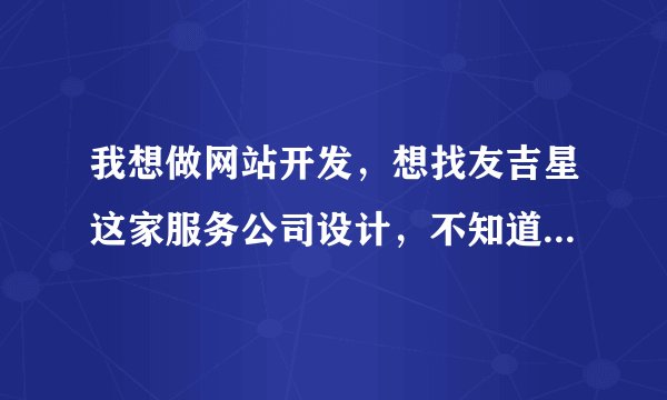 我想做网站开发，想找友吉星这家服务公司设计，不知道怎么样？