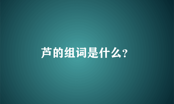 芦的组词是什么？