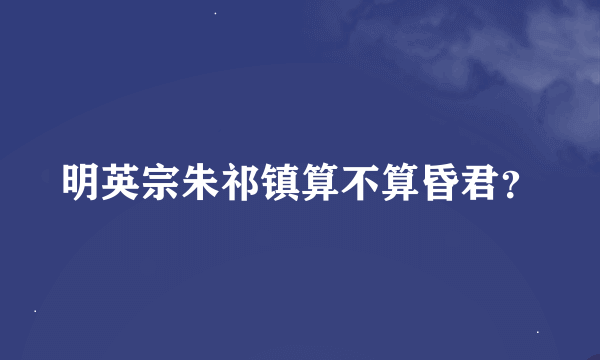 明英宗朱祁镇算不算昏君？