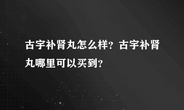 古宇补肾丸怎么样？古宇补肾丸哪里可以买到？