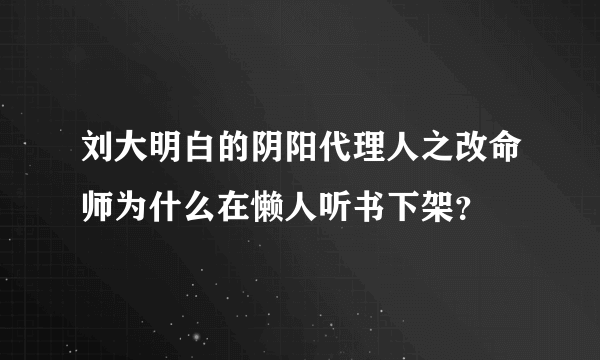 刘大明白的阴阳代理人之改命师为什么在懒人听书下架？