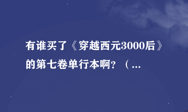 有谁买了《穿越西元3000后》的第七卷单行本啊？（不知道的别来捣乱）