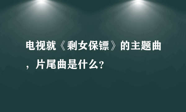 电视就《剩女保镖》的主题曲，片尾曲是什么？