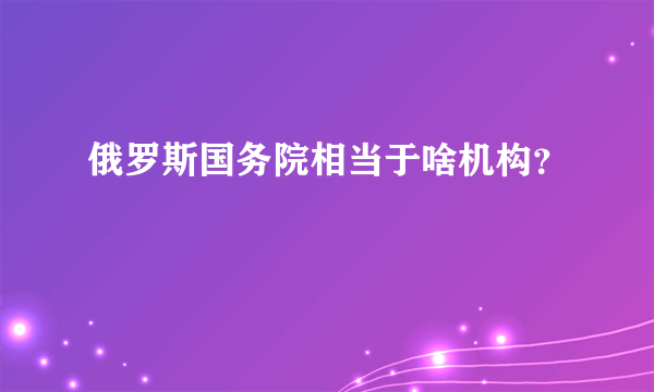 俄罗斯国务院相当于啥机构？